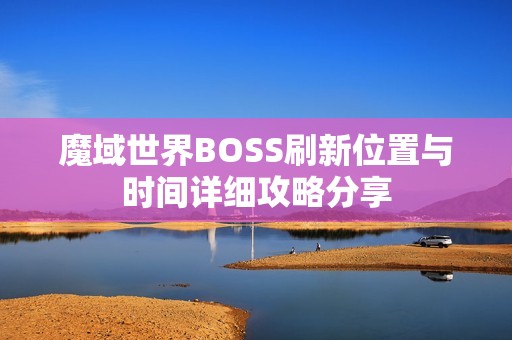 魔域世界BOSS刷新位置与时间详细攻略分享