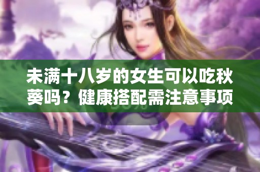 未满十八岁的女生可以吃秋葵吗？健康搭配需注意事项