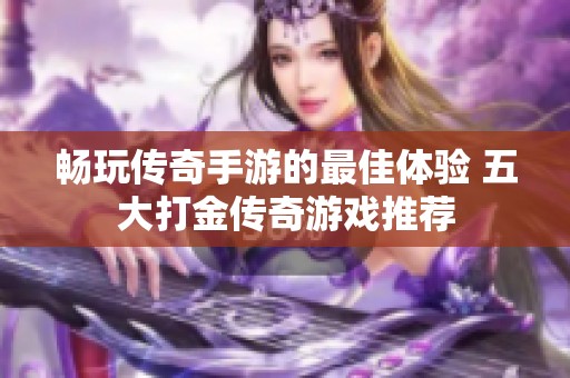 畅玩传奇手游的最佳体验 五大打金传奇游戏推荐