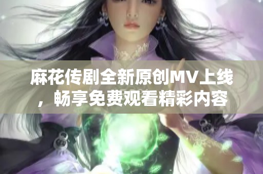 麻花传剧全新原创MV上线，畅享免费观看精彩内容