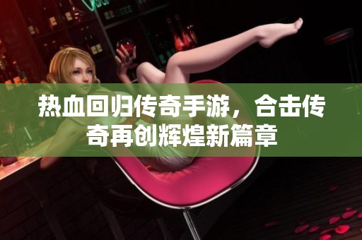 热血回归传奇手游，合击传奇再创辉煌新篇章