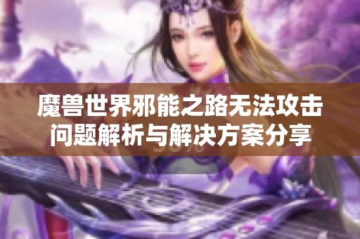 魔兽世界邪能之路无法攻击问题解析与解决方案分享