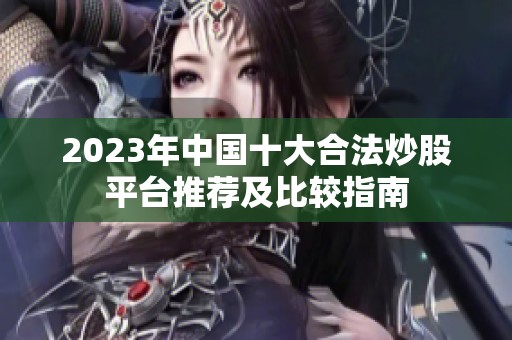 2023年中国十大合法炒股平台推荐及比较指南