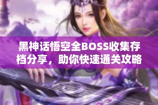 黑神话悟空全BOSS收集存档分享，助你快速通关攻略