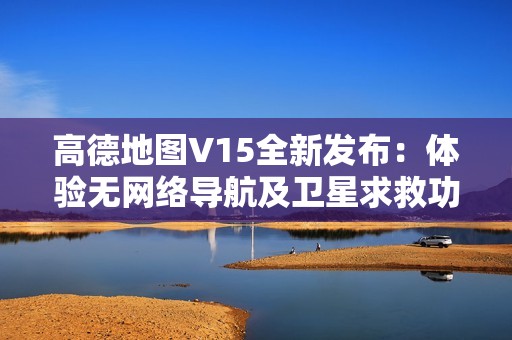 高德地图V15全新发布：体验无网络导航及卫星求救功能