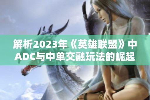 解析2023年《英雄联盟》中ADC与中单交融玩法的崛起原因