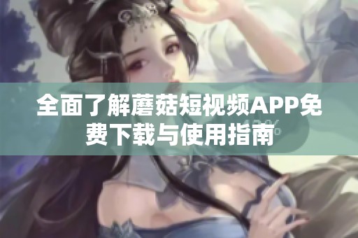 全面了解蘑菇短视频APP免费下载与使用指南