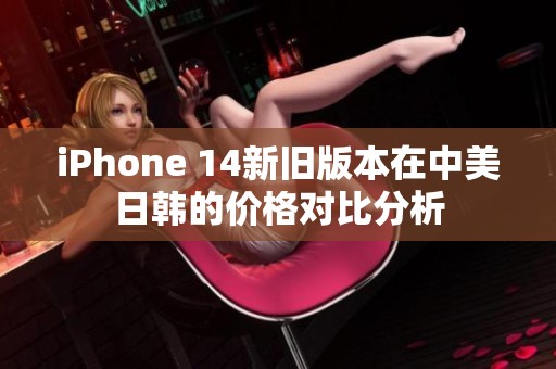 iPhone 14新旧版本在中美日韩的价格对比分析