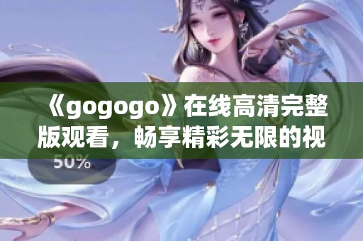 《gogogo》在线高清完整版观看，畅享精彩无限的视听盛宴