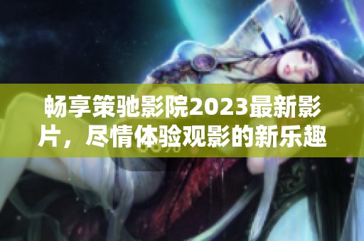 畅享策驰影院2023最新影片，尽情体验观影的新乐趣