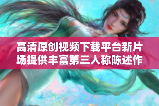 高清原创视频下载平台新片场提供丰富第三人称陈述作品