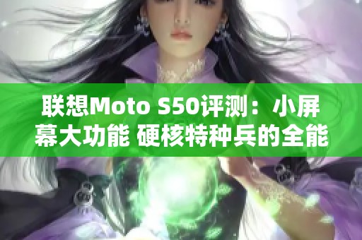 联想Moto S50评测：小屏幕大功能 硬核特种兵的全能体验