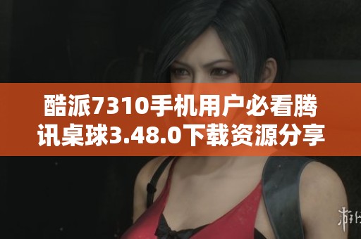 酷派7310手机用户必看腾讯桌球3.48.0下载资源分享