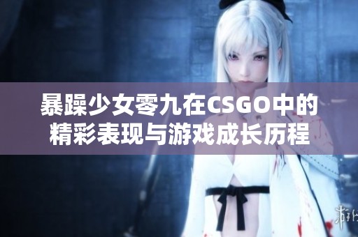 暴躁少女零九在CSGO中的精彩表现与游戏成长历程