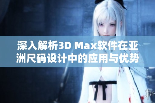 深入解析3D Max软件在亚洲尺码设计中的应用与优势