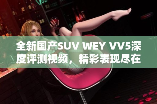 全新国产SUV WEY VV5深度评测视频，精彩表现尽在其中！