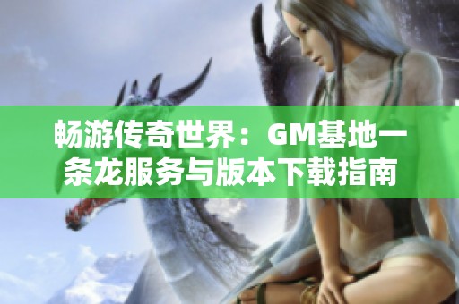 畅游传奇世界：GM基地一条龙服务与版本下载指南