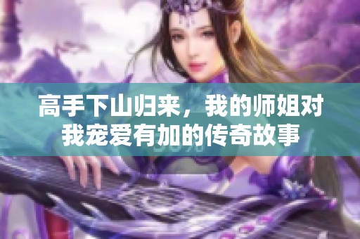 高手下山归来，我的师姐对我宠爱有加的传奇故事