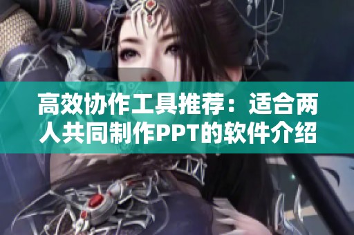 高效协作工具推荐：适合两人共同制作PPT的软件介绍