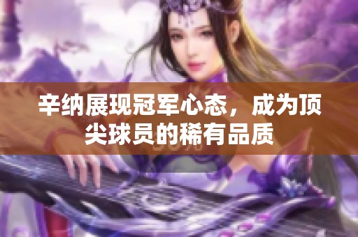 辛纳展现冠军心态，成为顶尖球员的稀有品质