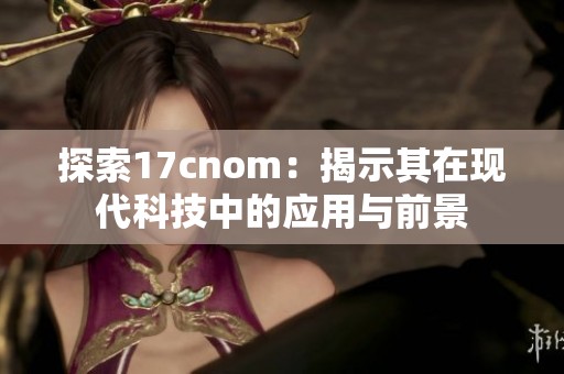 探索17cnom：揭示其在现代科技中的应用与前景