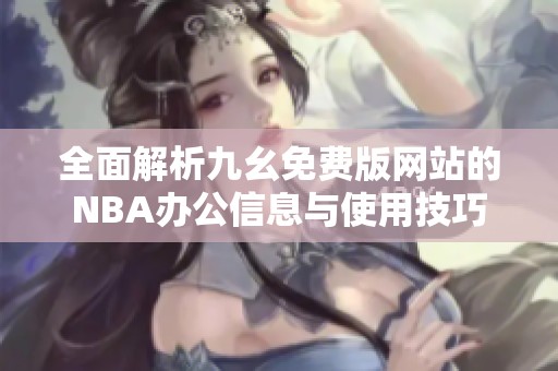 全面解析九幺免费版网站的NBA办公信息与使用技巧