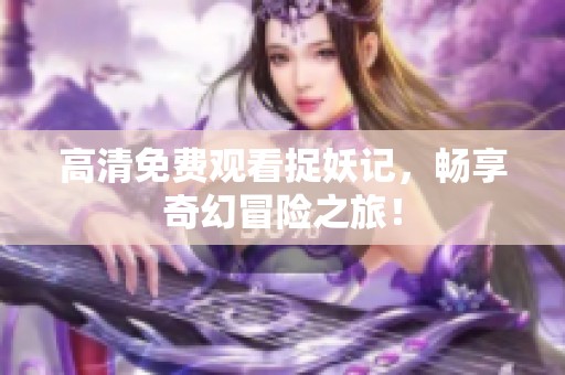 高清免费观看捉妖记，畅享奇幻冒险之旅！