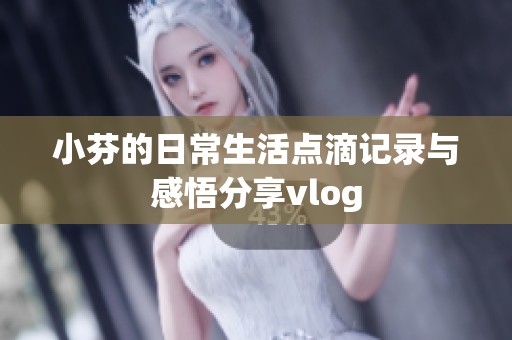 小芬的日常生活点滴记录与感悟分享vlog