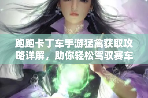 跑跑卡丁车手游猛禽获取攻略详解，助你轻松驾驭赛车世界