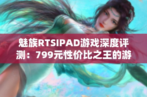 魅族RTSIPAD游戏深度评测：799元性价比之王的游戏体验揭秘