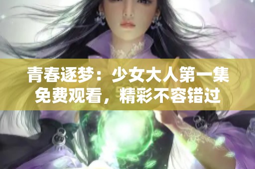 青春逐梦：少女大人第一集免费观看，精彩不容错过