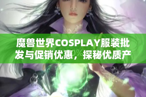 魔兽世界COSPLAY服装批发与促销优惠，探秘优质产地及特色商品