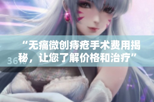 “无痛微创痔疮手术费用揭秘，让您了解价格和治疗”