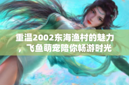 重温2002东海渔村的魅力，飞鱼萌宠陪你畅游时光