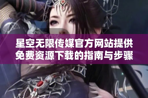 星空无限传媒官方网站提供免费资源下载的指南与步骤