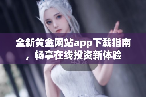 全新黄金网站app下载指南，畅享在线投资新体验