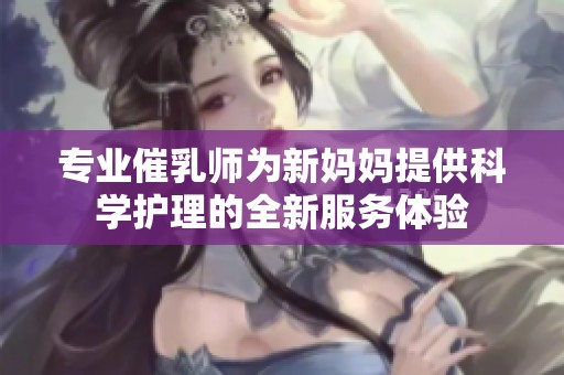 专业催乳师为新妈妈提供科学护理的全新服务体验