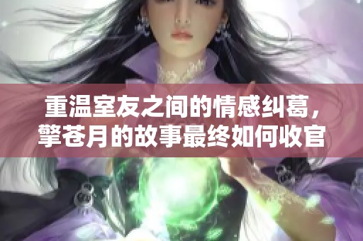 重温室友之间的情感纠葛，擎苍月的故事最终如何收官