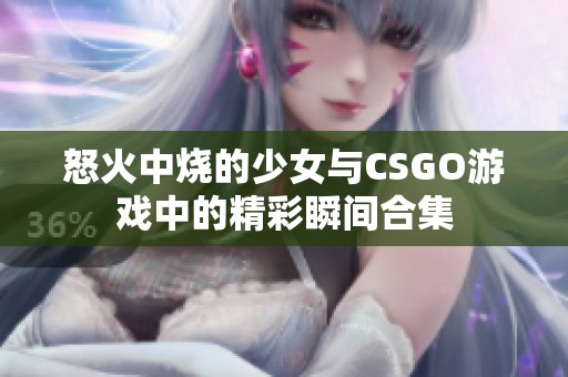 怒火中烧的少女与CSGO游戏中的精彩瞬间合集