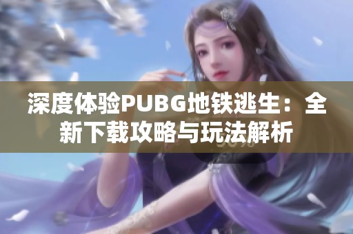 深度体验PUBG地铁逃生：全新下载攻略与玩法解析