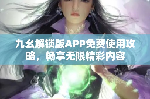 九幺解锁版APP免费使用攻略，畅享无限精彩内容