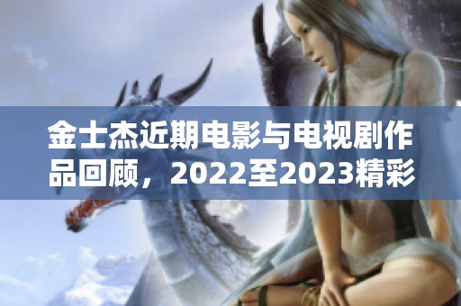 金士杰近期电影与电视剧作品回顾，2022至2023精彩盘点