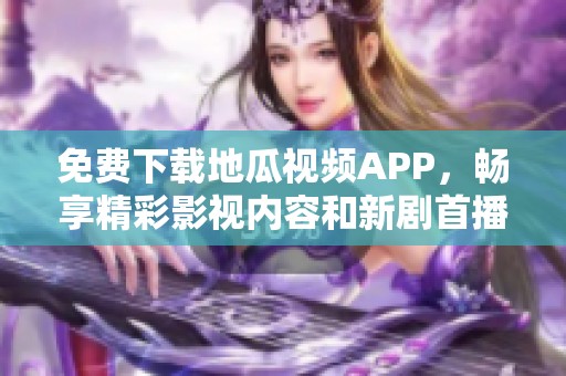 免费下载地瓜视频APP，畅享精彩影视内容和新剧首播