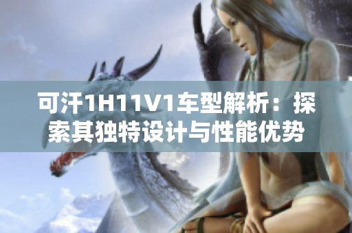 可汗1H11V1车型解析：探索其独特设计与性能优势