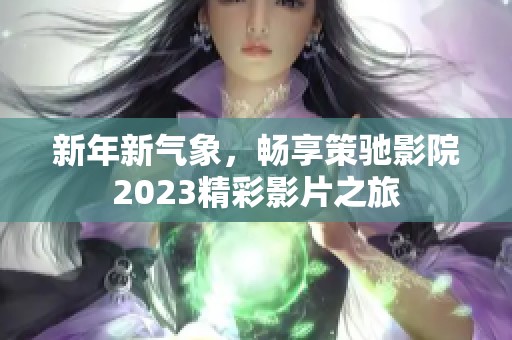 新年新气象，畅享策驰影院2023精彩影片之旅