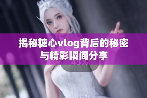 揭秘糖心vlog背后的秘密与精彩瞬间分享