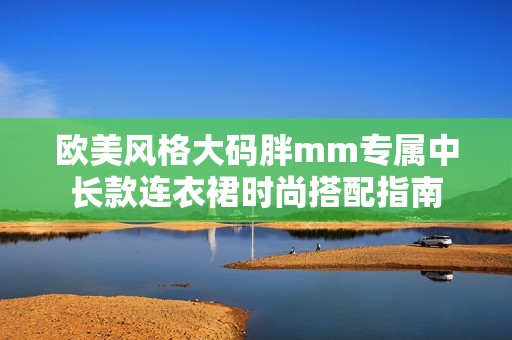 欧美风格大码胖mm专属中长款连衣裙时尚搭配指南