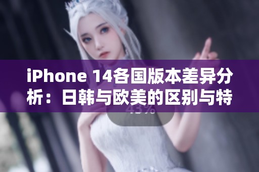 iPhone 14各国版本差异分析：日韩与欧美的区别与特点