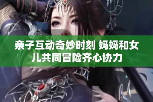 亲子互动奇妙时刻 妈妈和女儿共同冒险齐心协力