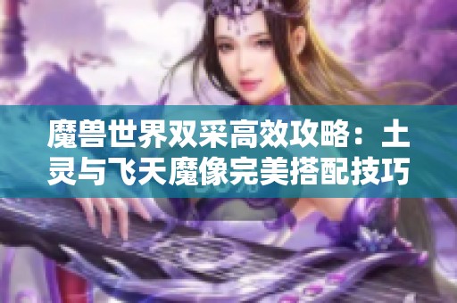 魔兽世界双采高效攻略：土灵与飞天魔像完美搭配技巧分享